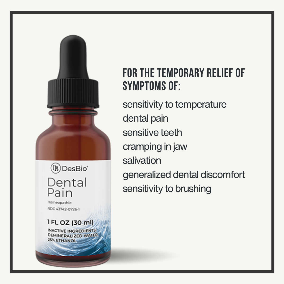 Dental Pain by Desbio for the relief of symptoms related to dental pain such as, sensitive teeth, cramping of jaw, generalized dental discomfort, sensitivity to temperature, brushing or salivation.